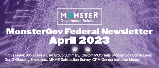 In this issue: Job Analysis User Group Summary,  Custom MCO Tags, MonsterGov Corner Launch, Gen Z Ghosting Employers, MHME Satisfaction Survey, OPM Gender Inclusion Memo