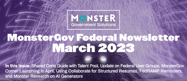 MonsterGov Federal Newsletter March 2023 - In this issue: Shared Certs Guide with Talent Pool, Update on Federal User Groups, MonsterGov Corner Launching in April, Using Collaborate for Structured Resumes, FedRAMP Reminders, and Monster Research on AI Generators
