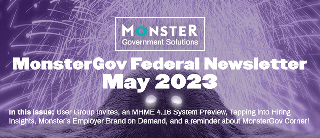 In this issue: User Group Invites, an MHME 4.16 System Preview, Tapping into Hiring Insights, Monster’s Employer Brand on Demand, and a reminder about MonsterGov Corner!