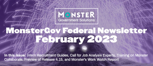 MonsterGov Federal Newsletter February 2023 - In this issue: Intern Recruitment Guides, Call for Job Analysis Experts, Training on Monster Collaborate, Preview of Release 4.15, and Monster's Work Watch Report!