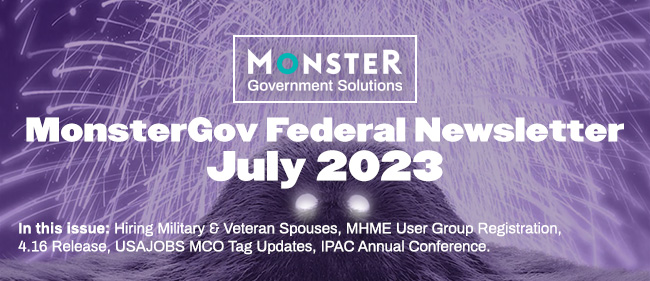 MonsterGov Federal Newsletter July 2023 - In this issue: Hiring Military & Veteran Spouses, MHME User Group Registration, 4.16 Release, USAJOBS MCO Tag Updates, IPAC Annual Conference. 