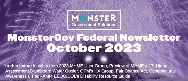 In this issue: Insights from 2023 MHME User Group, Preview of MHME 4.17, Hiring Assessment Dashboard Water Cooler, OPM’s HX Group, Fair Chance Act, Cybersecurity Awareness & FedRAMP, EEOC/DOL’s Disability Resource Guide