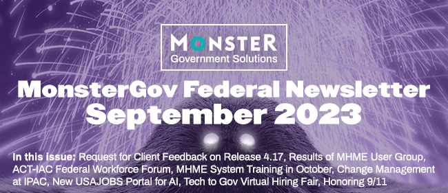 In this issue: Request for Client Feedback on Release 4.17, Results of MHME User Group, ACT-IAC Federal Workforce Forum, MHME System Training in October, Change Management at IPAC, New USAJOBS Portal for AI, Tech to Gov Virtual Hiring Fair, Honoring 9/11